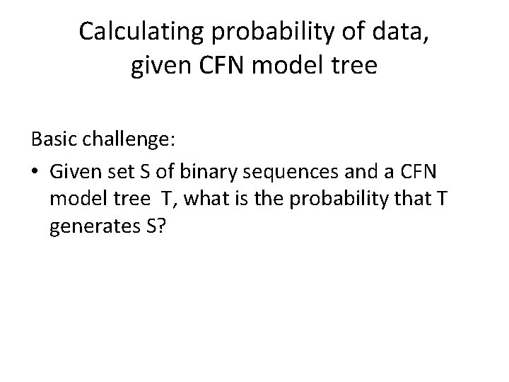 Calculating probability of data, given CFN model tree Basic challenge: • Given set S