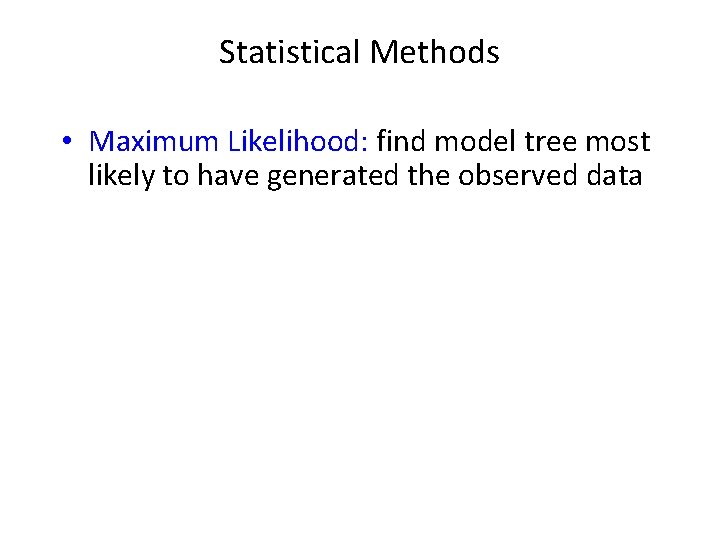 Statistical Methods • Maximum Likelihood: find model tree most likely to have generated the