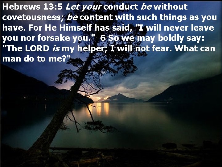 Hebrews 13: 5 Let your conduct be without covetousness; be content with such things