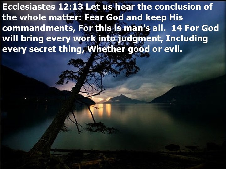 Ecclesiastes 12: 13 Let us hear the conclusion of the whole matter: Fear God