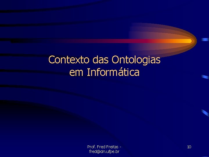 Contexto das Ontologias em Informática Prof. Fred Freitas fred@cin. ufpe. br 10 