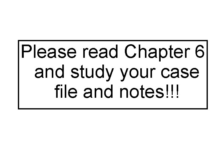 Please read Chapter 6 and study your case file and notes!!! 