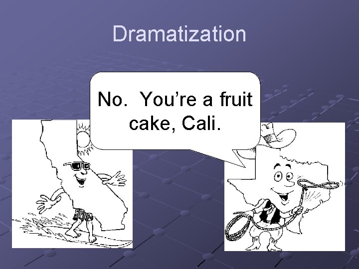 Dramatization No. You’re a fruit cake, Cali. 