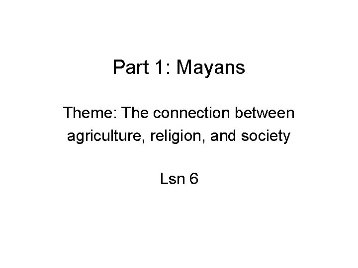 Part 1: Mayans Theme: The connection between agriculture, religion, and society Lsn 6 