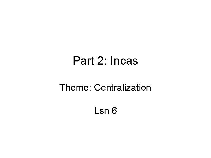 Part 2: Incas Theme: Centralization Lsn 6 