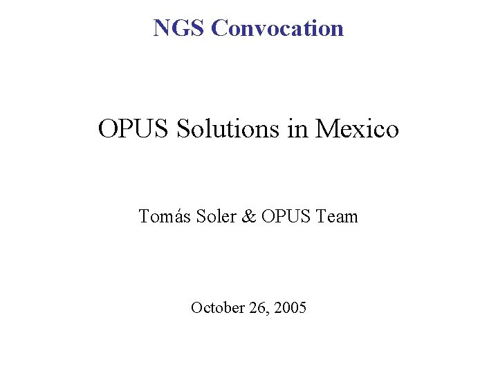 NGS Convocation OPUS Solutions in Mexico Tomás Soler & OPUS Team October 26, 2005 NGS Convocation OPUS Solutions in Mexico Tomás Soler & OPUS Team October 26, 2005