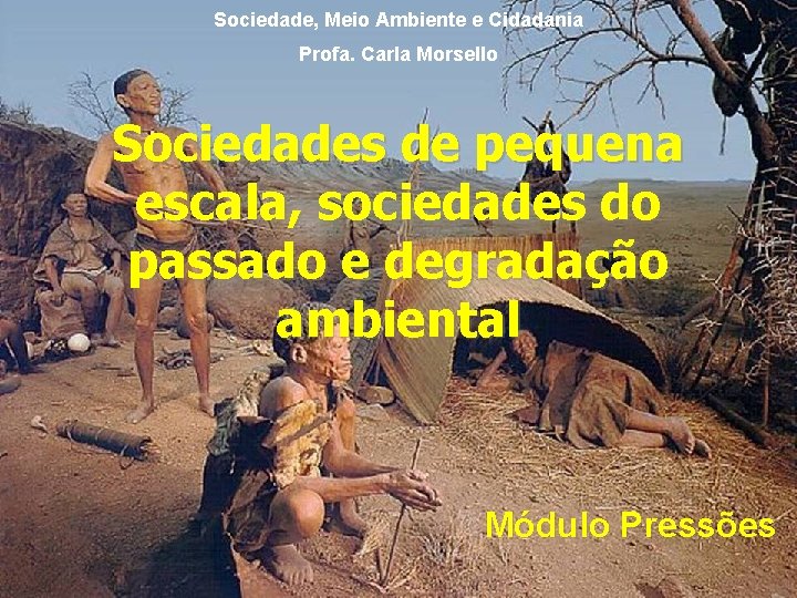 Sociedade, Meio Ambiente e Cidadania Profa. Carla Morsello Sociedades de pequena escala, sociedades do