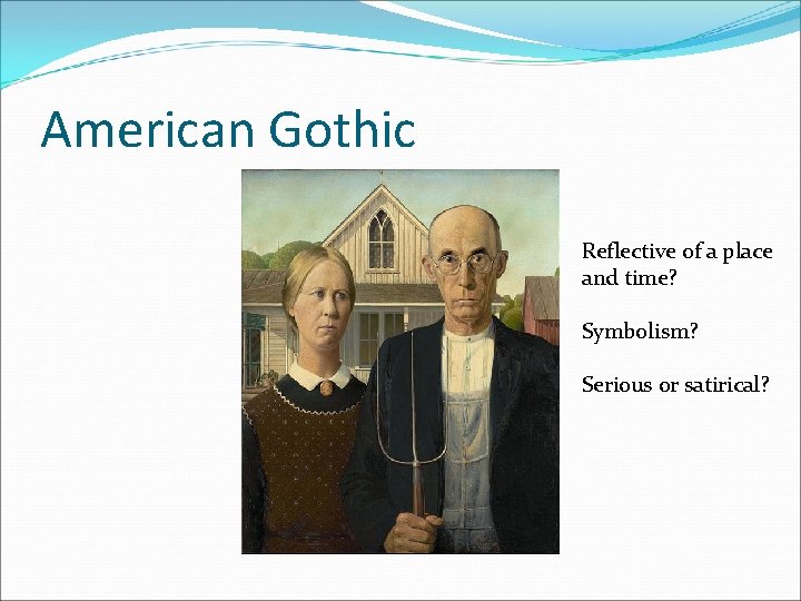 American Gothic Reflective of a place and time? Symbolism? Serious or satirical? 