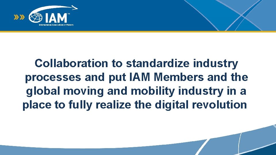 Collaboration to standardize industry processes and put IAM Members and the global moving and