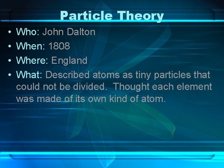 Particle Theory • • Who: John Dalton When: 1808 Where: England What: Described atoms Particle Theory • • Who: John Dalton When: 1808 Where: England What: Described atoms