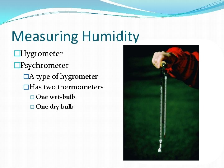 Measuring Humidity �Hygrometer �Psychrometer �A type of hygrometer �Has two thermometers � One wet-bulb