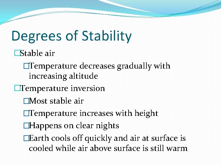 Degrees of Stability �Stable air �Temperature decreases gradually with increasing altitude �Temperature inversion �Most