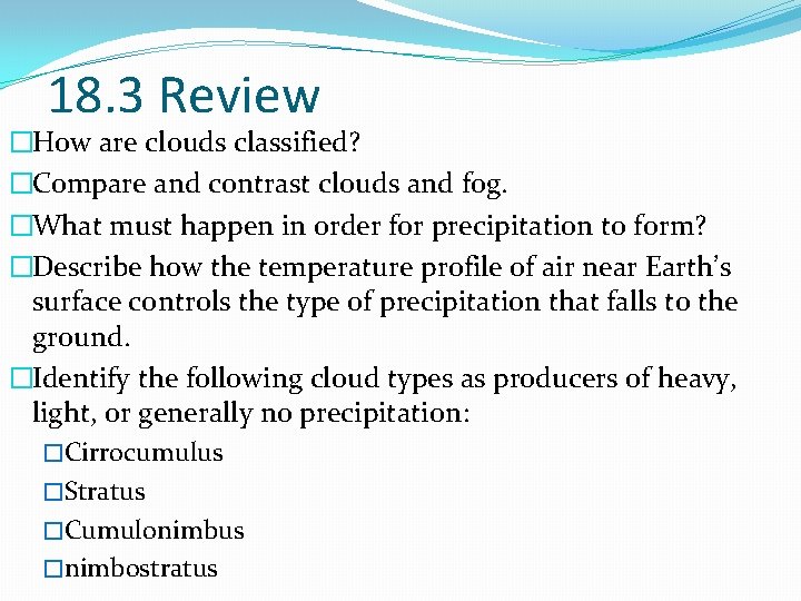 18. 3 Review �How are clouds classified? �Compare and contrast clouds and fog. �What