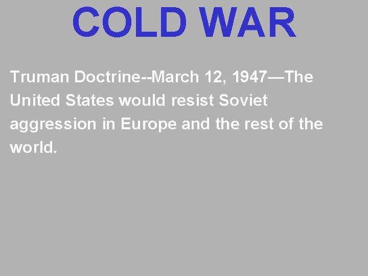 COLD WAR Truman Doctrine--March 12, 1947—The United States would resist Soviet aggression in Europe COLD WAR Truman Doctrine--March 12, 1947—The United States would resist Soviet aggression in Europe