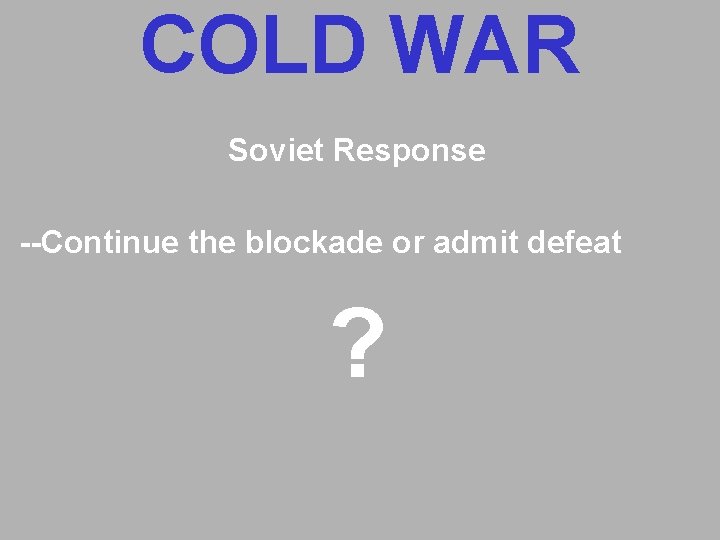 COLD WAR Soviet Response --Continue the blockade or admit defeat ? COLD WAR Soviet Response --Continue the blockade or admit defeat ?