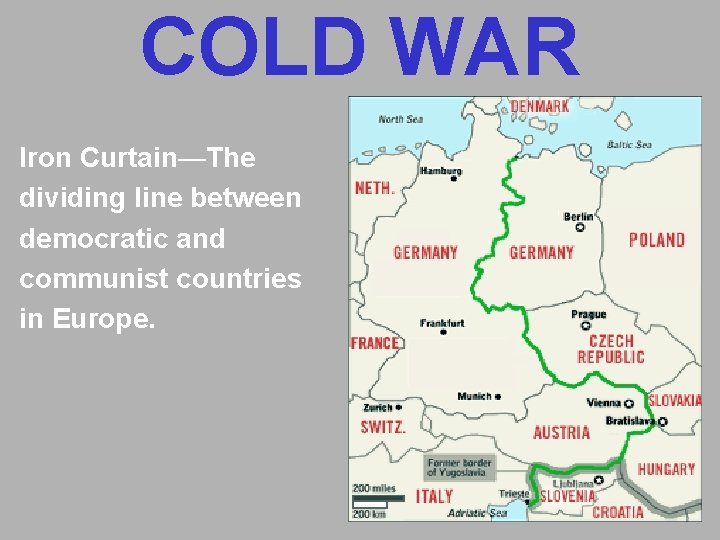 COLD WAR Iron Curtain—The dividing line between democratic and communist countries in Europe. COLD WAR Iron Curtain—The dividing line between democratic and communist countries in Europe.