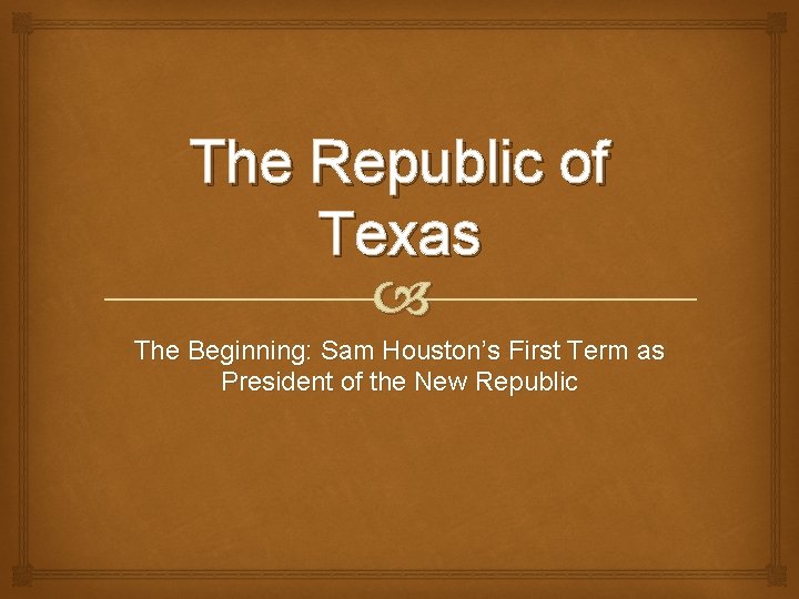 The Republic of Texas The Beginning: Sam Houston’s First Term as President of the