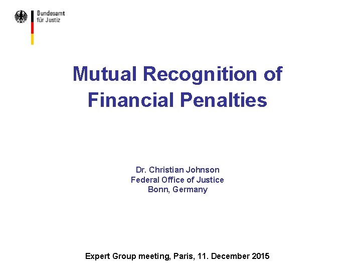 Mutual Recognition of Financial Penalties Dr. Christian Johnson Federal Office of Justice Bonn, Germany