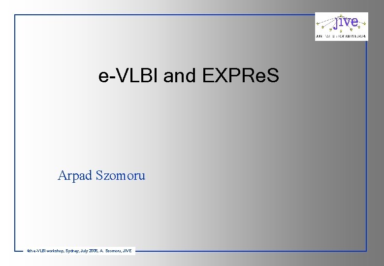 e-VLBI and EXPRe. S Arpad Szomoru 4 th e-VLBI workshop, Sydney, July 2005, A.