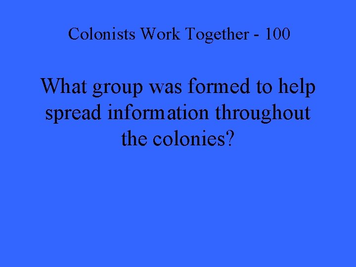 Colonists Work Together - 100 What group was formed to help spread information throughout