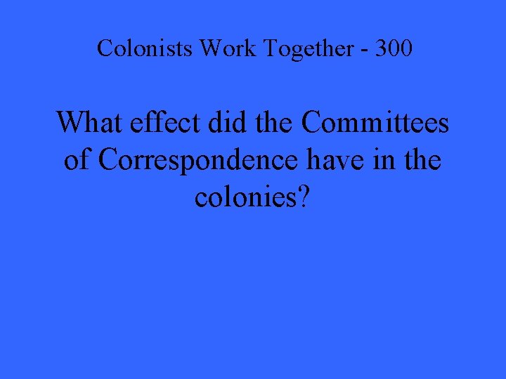 Colonists Work Together - 300 What effect did the Committees of Correspondence have in