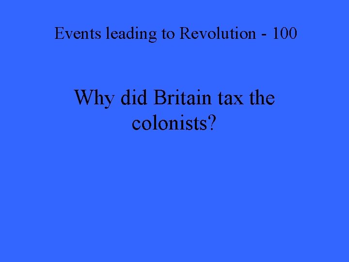 Events leading to Revolution - 100 Why did Britain tax the colonists? 