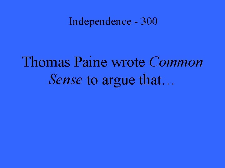 Independence - 300 Thomas Paine wrote Common Sense to argue that… 