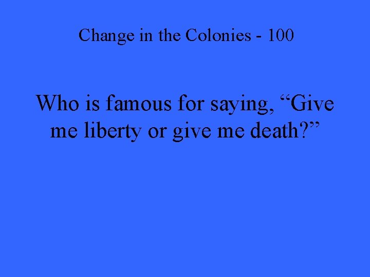 Change in the Colonies - 100 Who is famous for saying, “Give me liberty
