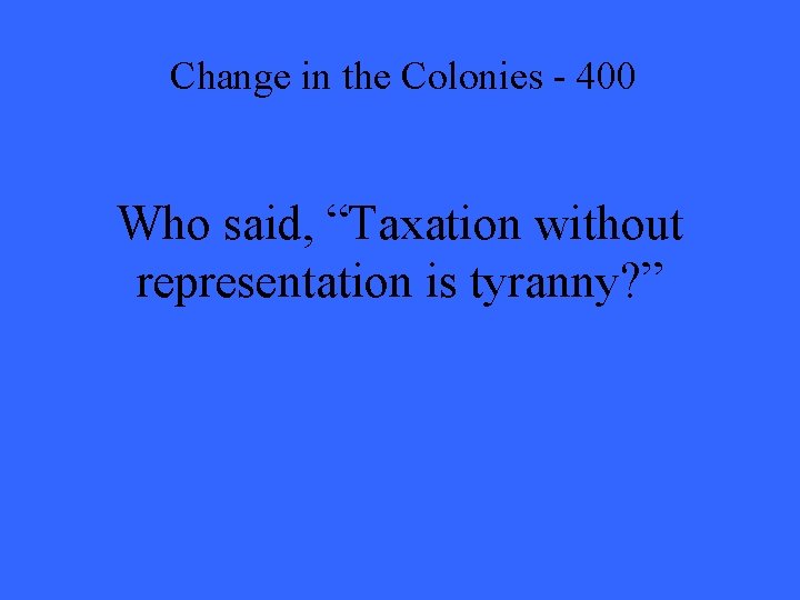 Change in the Colonies - 400 Who said, “Taxation without representation is tyranny? ”