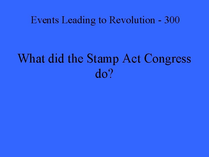 Events Leading to Revolution - 300 What did the Stamp Act Congress do? 