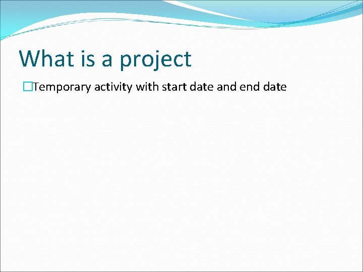 What is a project �Temporary activity with start date and end date 