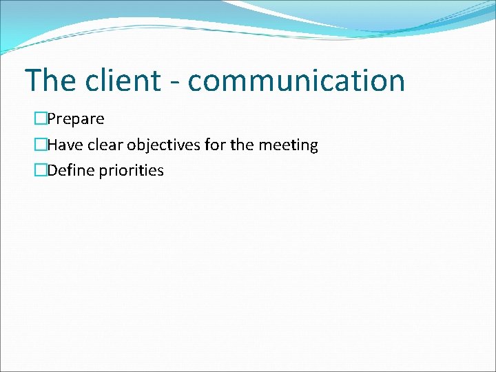 The client - communication �Prepare �Have clear objectives for the meeting �Define priorities 