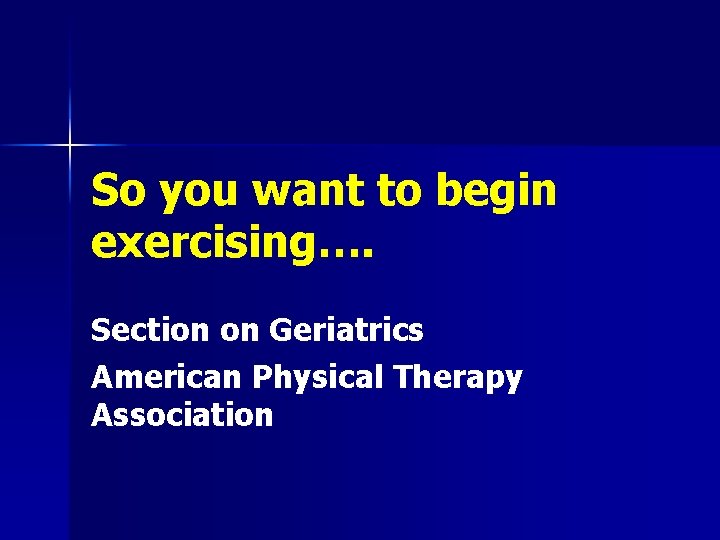 So you want to begin exercising…. Section on Geriatrics American Physical Therapy Association 