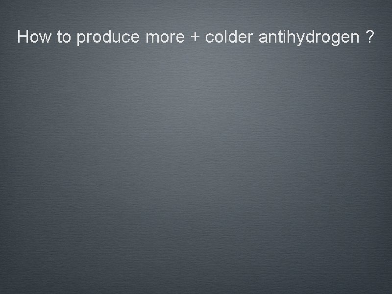 How to produce more + colder antihydrogen ? 