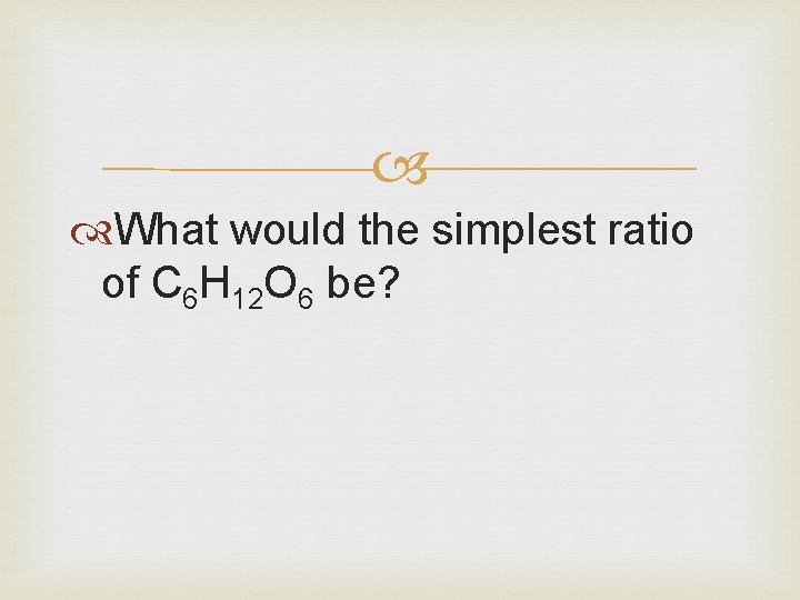  What would the simplest ratio of C 6 H 12 O 6 be?