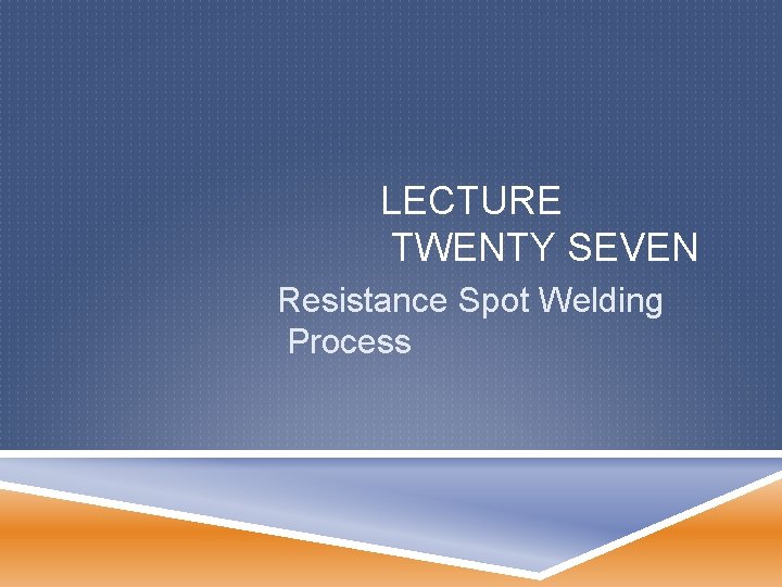 LECTURE TWENTY SEVEN Resistance Spot Welding Process 