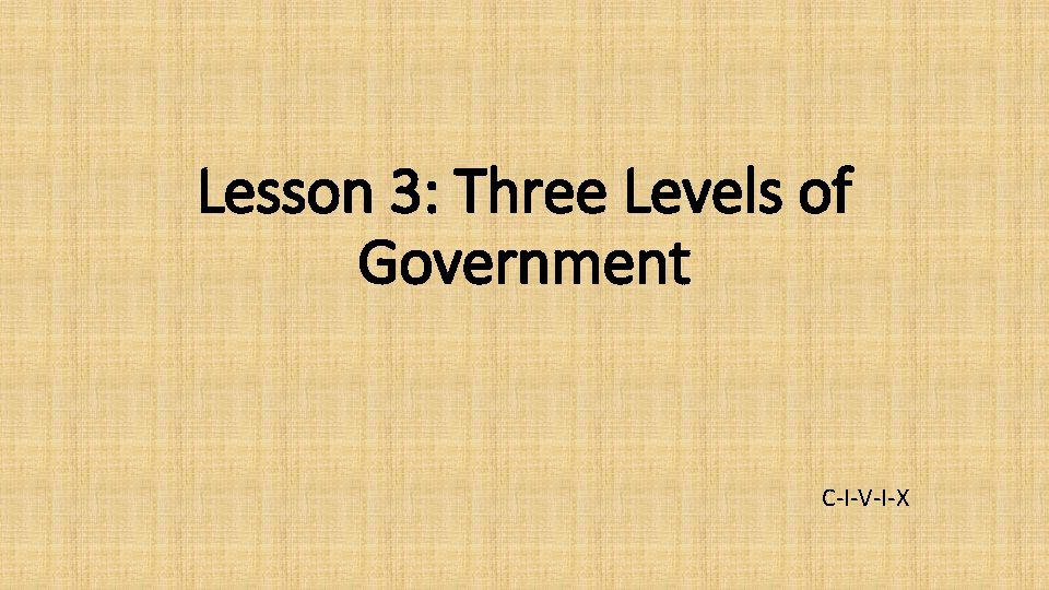 Lesson 3: Three Levels of Government C-I-V-I-X 