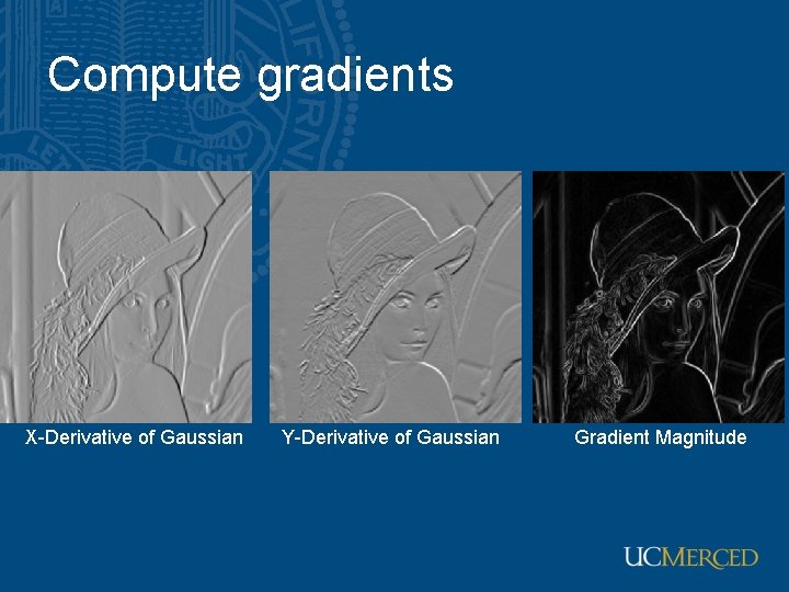 Compute gradients X-Derivative of Gaussian Y-Derivative of Gaussian Gradient Magnitude Compute gradients X-Derivative of Gaussian Y-Derivative of Gaussian Gradient Magnitude
