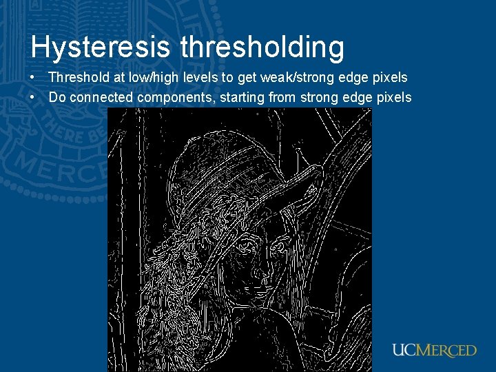 Hysteresis thresholding • Threshold at low/high levels to get weak/strong edge pixels • Do Hysteresis thresholding • Threshold at low/high levels to get weak/strong edge pixels • Do