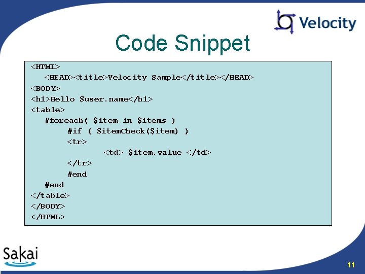 Code Snippet <HTML> <HEAD><title>Velocity Sample</title></HEAD> <BODY> <h 1>Hello $user. name</h 1> <table> #foreach( $item