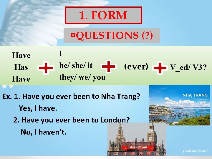 1. FORM QUESTIONS (? ) Have Has Have I he/ she/ it they/ we/