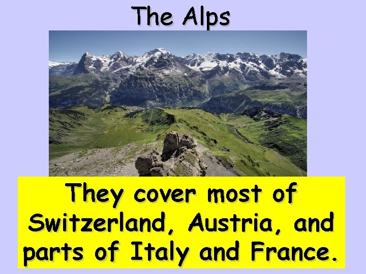 The Alps They cover most of Switzerland, Austria, and parts of Italy and France.
