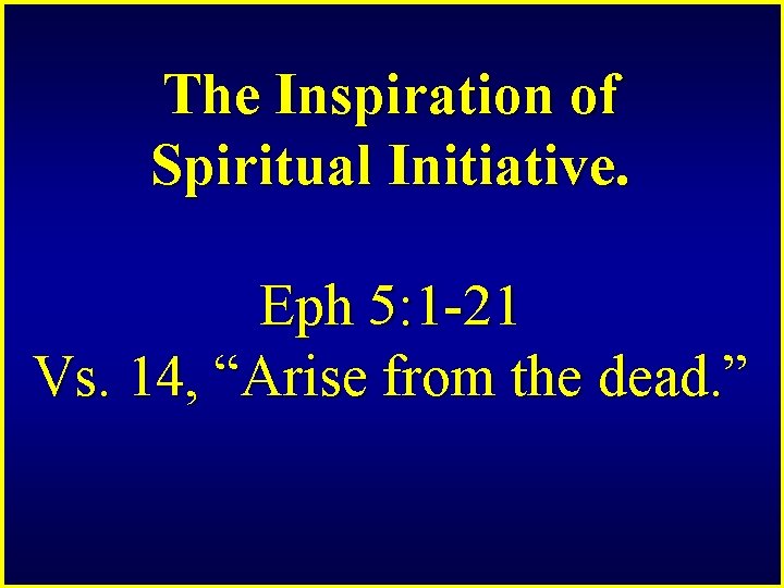 The Inspiration of Spiritual Initiative. Eph 5: 1 -21 Vs. 14, “Arise from the