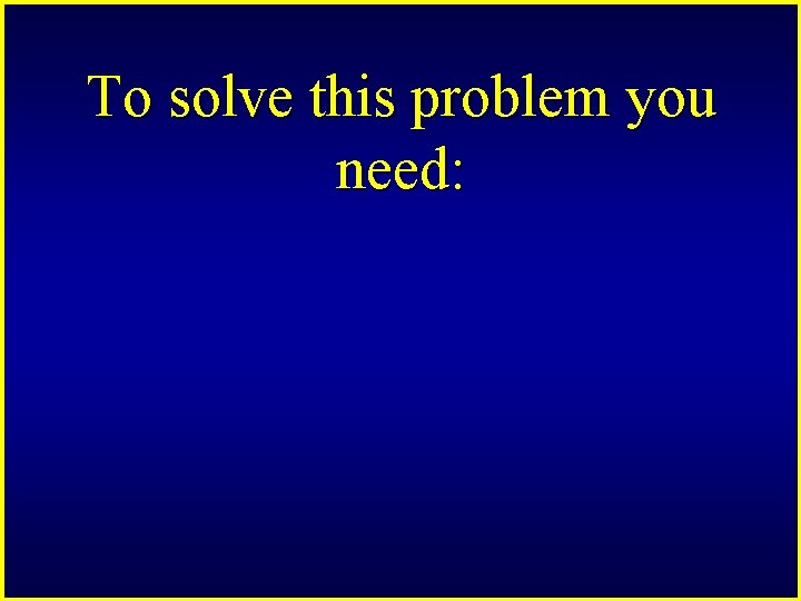To solve this problem you need: 