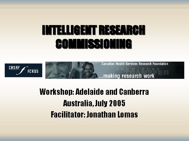 INTELLIGENT RESEARCH COMMISSIONING Workshop: Adelaide and Canberra Australia, July 2005 Facilitator: Jonathan Lomas 
