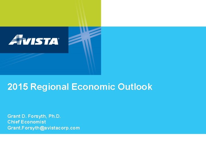 2015 Regional Economic Outlook Grant D. Forsyth, Ph. D. Chief Economist Grant. Forsyth@avistacorp. com