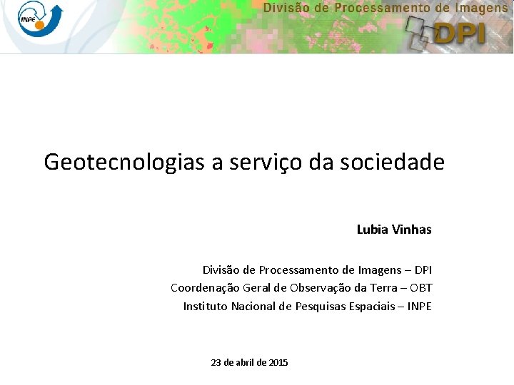 Geotecnologias a serviço da sociedade Lubia Vinhas Divisão de Processamento de Imagens – DPI