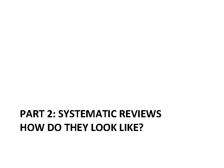 PART 2: SYSTEMATIC REVIEWS HOW DO THEY LOOK LIKE? 