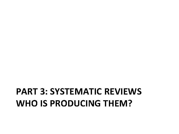 PART 3: SYSTEMATIC REVIEWS WHO IS PRODUCING THEM? 