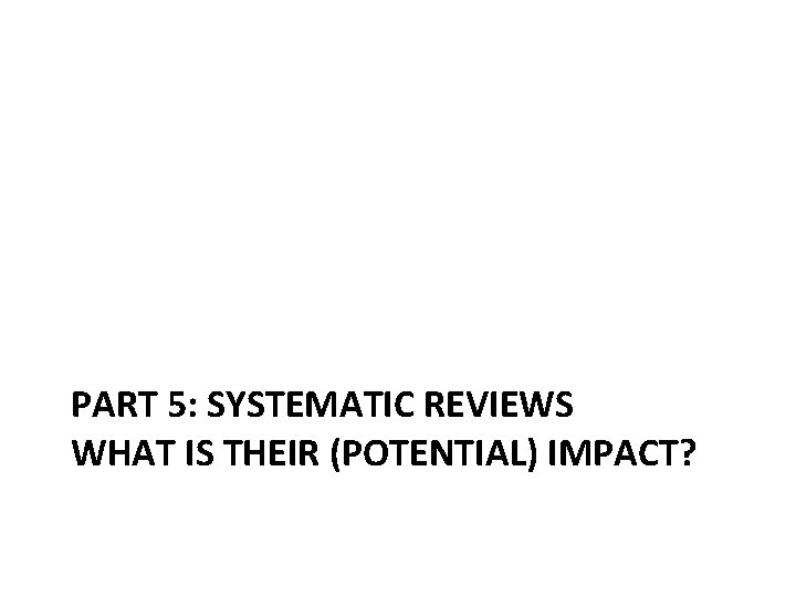 PART 5: SYSTEMATIC REVIEWS WHAT IS THEIR (POTENTIAL) IMPACT? PART 5: SYSTEMATIC REVIEWS WHAT IS THEIR (POTENTIAL) IMPACT?